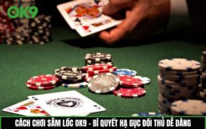 Sâm lốc OK9 – Bí quyết hạ gục đối thủ dễ dàng