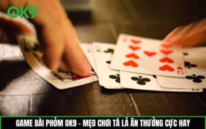 Phỏm OK9 – Mẹo chơi tá lả ăn thưởng cực hay
